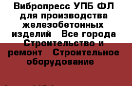 Вибропресс УПБ-ФЛ для производства железобетонных изделий - Все города Строительство и ремонт » Строительное оборудование   